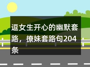 逗女生開心的幽默套路，撩妹套路句204條
