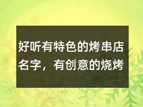好聽有特色的烤串店名字，有創(chuàng)意的燒烤店名字238條