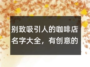 別致吸引人的咖啡店名字大全，有創(chuàng)意的咖啡店名字242條
