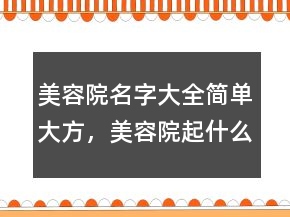 美容院名字大全簡單大方，美容院起什么名字顯得高貴大氣220條