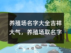 養(yǎng)殖場名字大全吉祥大氣，養(yǎng)殖場取名字大全209條