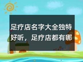 足療店名字大全獨(dú)特好聽，足療店都有哪些好名字234條