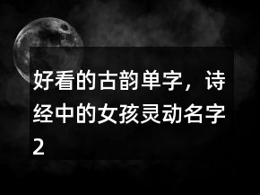 好看的古韻單字，詩(shī)經(jīng)中的女孩靈動(dòng)名字236條