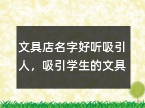 文具店名字好聽吸引人，吸引學(xué)生的文具店名字200條
