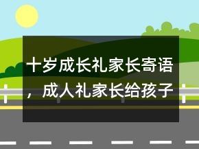 十歲成長(zhǎng)禮家長(zhǎng)寄語(yǔ)，成人禮家長(zhǎng)給孩子的寄語(yǔ)207條