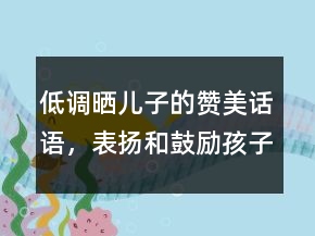 低調(diào)曬兒子的贊美話語，表揚和鼓勵孩子的話語241條