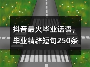 抖音最火畢業(yè)話語，畢業(yè)精辟短句250條