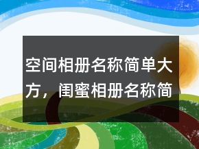 空間相冊(cè)名稱(chēng)簡(jiǎn)單大方，閨蜜相冊(cè)名稱(chēng)簡(jiǎn)單大方208條