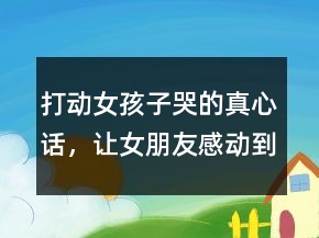 打動女孩子哭的真心話，讓女朋友感動到哭的話217條