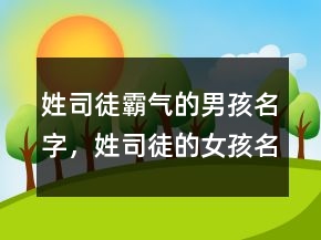 姓司徒霸氣的男孩名字，姓司徒的女孩名字大全220條