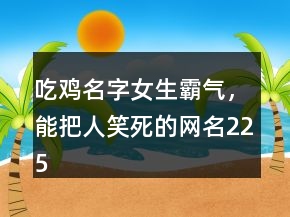 吃雞名字女生霸氣，能把人笑死的網(wǎng)名225條