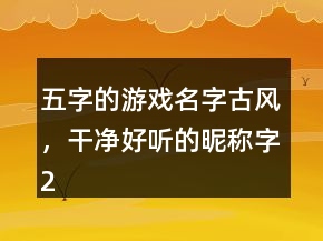 五字的游戲名字古風，干凈好聽的昵稱字247條
