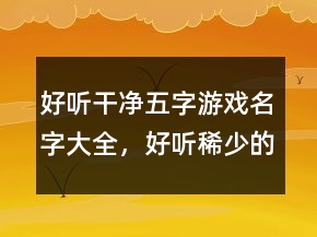 好聽干凈五字游戲名字大全，好聽稀少的名字213條