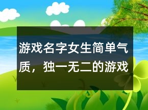 游戲名字女生簡(jiǎn)單氣質(zhì)，獨(dú)一無(wú)二的游戲女網(wǎng)名202條