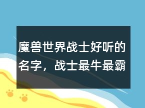 魔獸世界戰(zhàn)士好聽(tīng)的名字，戰(zhàn)士最牛最霸氣名字234條
