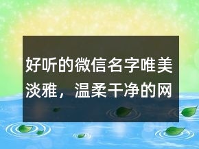 好聽的微信名字唯美淡雅，溫柔干凈的網名222條