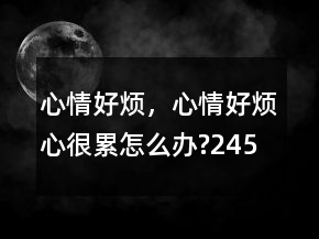心情好煩，心情好煩,心很累,怎么辦?245條