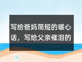 寫(xiě)給爸媽簡(jiǎn)短的暖心話，寫(xiě)給父親催淚的話簡(jiǎn)短204條