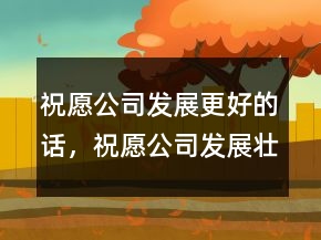 祝愿公司發(fā)展更好的話，祝愿公司發(fā)展壯大的話209條