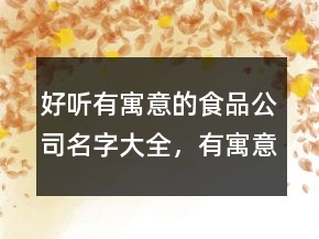 好聽有寓意的食品公司名字大全，有寓意的美食名字大全213條
