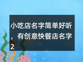小吃店名字簡(jiǎn)單好聽，有創(chuàng)意快餐店名字239條