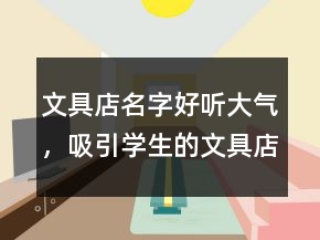 文具店名字好聽大氣，吸引學(xué)生的文具店名字245條