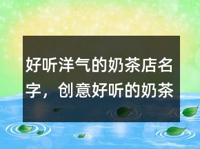 好聽(tīng)洋氣的奶茶店名字，創(chuàng)意好聽(tīng)的奶茶名字238條