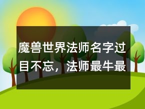 魔獸世界法師名字過目不忘，法師最牛最霸氣名字250條