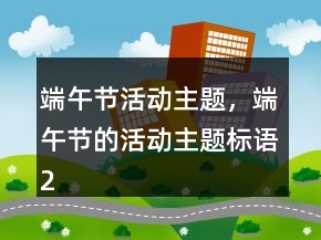 端午節(jié)活動主題，端午節(jié)的活動主題標語236條