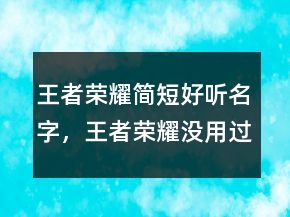 王者榮耀簡(jiǎn)短好聽(tīng)名字，王者榮耀沒(méi)用過(guò)的名字208條