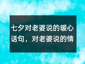 七夕對(duì)老婆說(shuō)的暖心話句，對(duì)老婆說(shuō)的情話204條