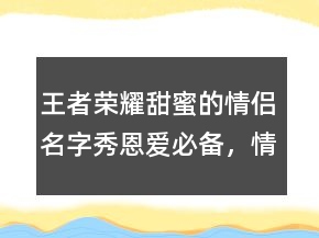 王者榮耀甜蜜的情侶名字秀恩愛(ài)必備，情侶甜蜜視頻209條