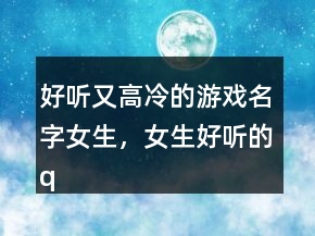 好聽又高冷的游戲名字女生，女生好聽的qq名字高冷248條