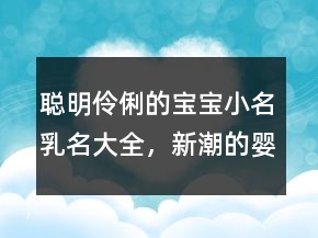 聰明伶俐的寶寶小名乳名大全，新潮的嬰兒小名243條