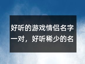 好聽的游戲情侶名字一對，好聽稀少的名字202條