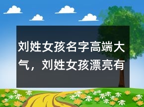 劉姓女孩名字高端大氣，劉姓女孩漂亮有涵養(yǎng)的名字208條