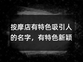 按摩店有特色吸引人的名字，有特色新穎的小吃店名字大全212條