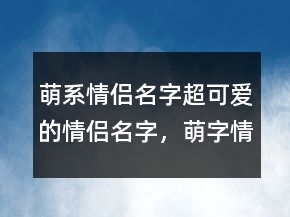 萌系情侶名字超可愛的情侶名字，萌字情侶名202條