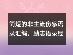 簡(jiǎn)短的非主流傷感語(yǔ)錄匯編，勵(lì)志語(yǔ)錄經(jīng)典短句214條