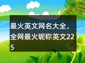 最火英文網(wǎng)名大全，全網(wǎng)最火昵稱英文225條