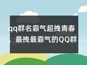 qq群名霸氣超拽青春，最拽最霸氣的QQ群名243條