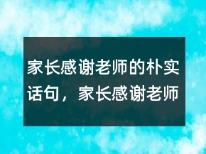 家長(zhǎng)感謝老師的樸實(shí)話句，家長(zhǎng)感謝老師辛苦的話241條