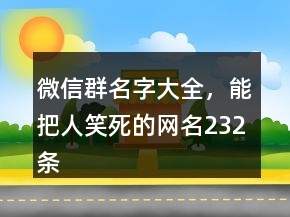微信群名字大全，能把人笑死的網(wǎng)名232條