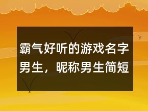 霸氣好聽的游戲名字男生，昵稱男生簡短好聽223條