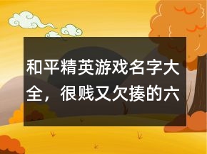 和平精英游戲名字大全，很賤又欠揍的六字網(wǎng)名233條