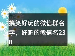 搞笑好玩的微信群名字，好聽的微信名238條