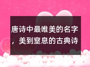 唐詩中最唯美的名字，美到窒息的古典詩句203條
