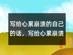 寫給心累崩潰的自己的話，寫給心累崩潰的自己248條