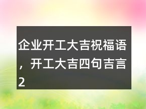 企業(yè)開(kāi)工大吉祝福語(yǔ)，開(kāi)工大吉四句吉言207條