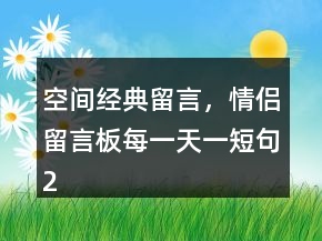 空間經(jīng)典留言，情侶留言板每一天一短句204條